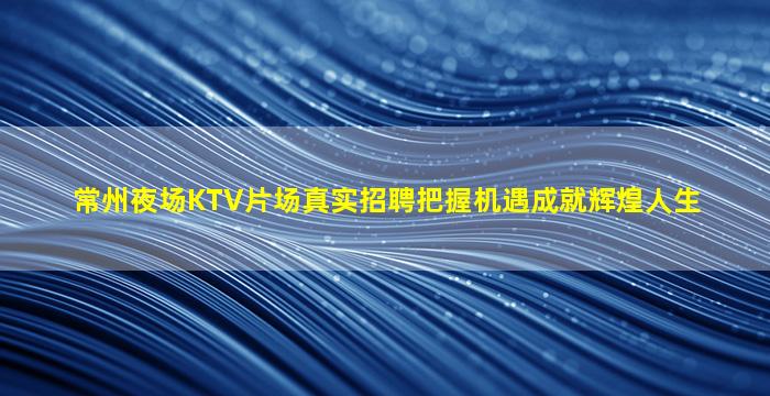 常州夜场KTV片场真实招聘把握机遇成就辉煌人生
